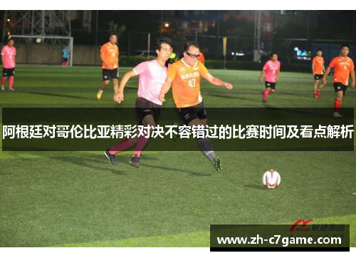 阿根廷对哥伦比亚精彩对决不容错过的比赛时间及看点解析 阿根廷对哥伦比亚精彩对决不容错过的比赛时间及看点解析