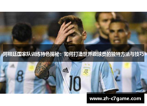 阿根廷国家队训练特色揭秘：如何打造世界级球员的独特方法与技巧