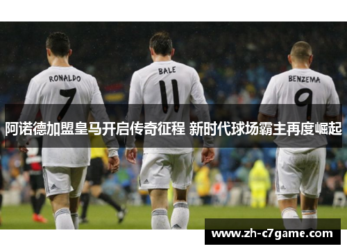 阿诺德加盟皇马开启传奇征程 新时代球场霸主再度崛起 阿诺德加盟皇马开启传奇征程 新时代球场霸主再度崛起