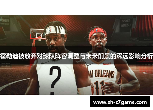 霍勒迪被放弃对球队阵容调整与未来前景的深远影响分析 霍勒迪被放弃对球队阵容调整与未来前景的深远影响分析