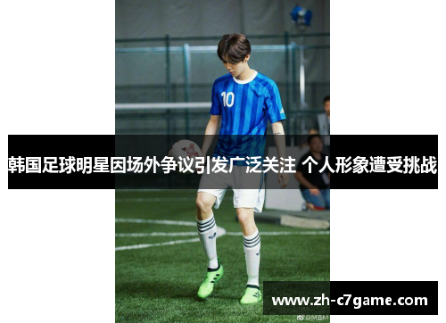 韩国足球明星因场外争议引发广泛关注 个人形象遭受挑战 韩国足球明星因场外争议引发广泛关注 个人形象遭受挑战
