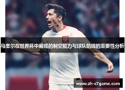 马奎尔在世界杯中展现的制空能力与球队防线的重要性分析