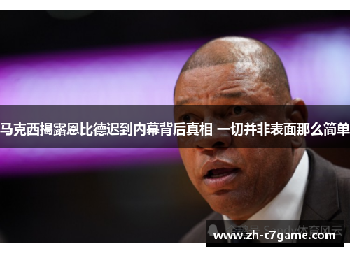 马克西揭露恩比德迟到内幕背后真相 一切并非表面那么简单