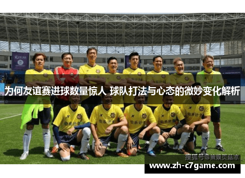 为何友谊赛进球数量惊人 球队打法与心态的微妙变化解析
