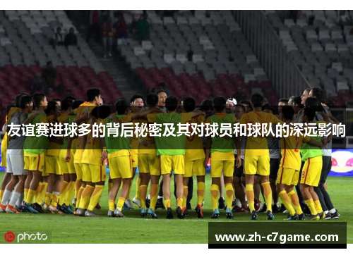 友谊赛进球多的背后秘密及其对球员和球队的深远影响