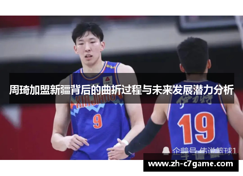 周琦加盟新疆背后的曲折过程与未来发展潜力分析 周琦加盟新疆背后的曲折过程与未来发展潜力分析