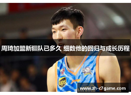 周琦加盟新疆队已多久 细数他的回归与成长历程