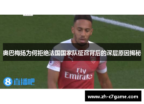 奥巴梅扬为何拒绝法国国家队征召背后的深层原因揭秘