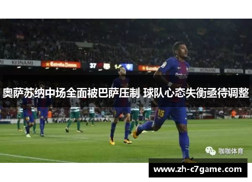 奥萨苏纳中场全面被巴萨压制 球队心态失衡亟待调整 奥萨苏纳中场全面被巴萨压制 球队心态失衡亟待调整