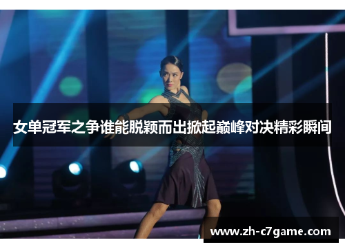 女单冠军之争谁能脱颖而出掀起巅峰对决精彩瞬间