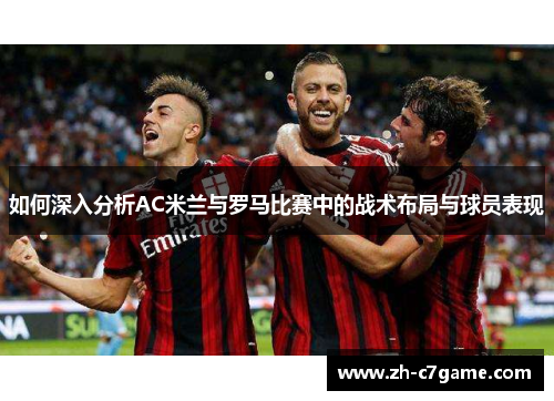 如何深入分析AC米兰与罗马比赛中的战术布局与球员表现