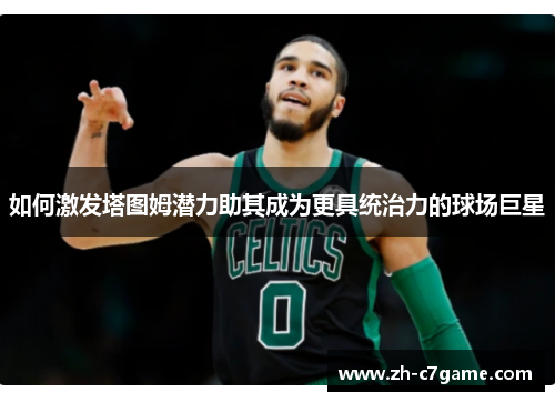 如何激发塔图姆潜力助其成为更具统治力的球场巨星