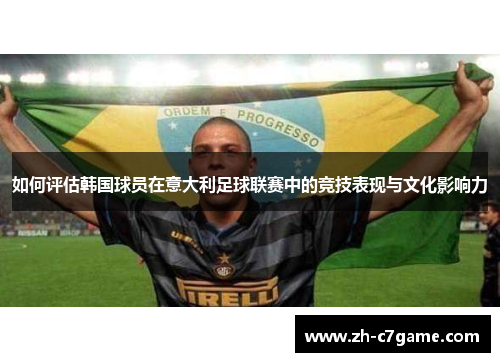 如何评估韩国球员在意大利足球联赛中的竞技表现与文化影响力 如何评估韩国球员在意大利足球联赛中的竞技表现与文化影响力