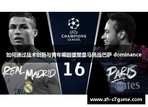 如何通过战术创新与青年崛起重塑皇马挑战巴萨 dominance