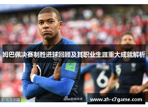 姆巴佩决赛制胜进球回顾及其职业生涯重大成就解析 姆巴佩决赛制胜进球回顾及其职业生涯重大成就解析