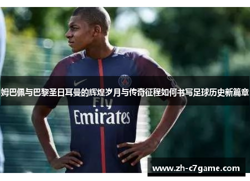 姆巴佩与巴黎圣日耳曼的辉煌岁月与传奇征程如何书写足球历史新篇章