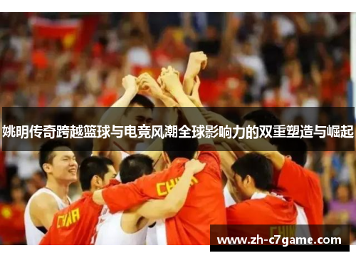 姚明传奇跨越篮球与电竞风潮全球影响力的双重塑造与崛起 姚明传奇跨越篮球与电竞风潮全球影响力的双重塑造与崛起