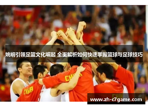 姚明引领足篮文化崛起 全面解析如何快速掌握篮球与足球技巧