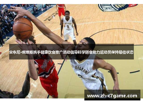 安东尼·戴维斯携手健康饮食推广活动倡导科学膳食助力运动员保持最佳状态