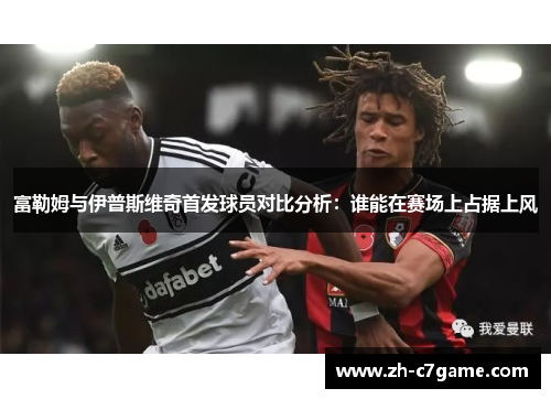 富勒姆与伊普斯维奇首发球员对比分析：谁能在赛场上占据上风