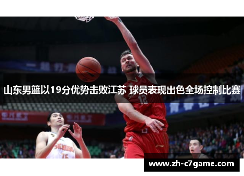 山东男篮以19分优势击败江苏 球员表现出色全场控制比赛 山东男篮以19分优势击败江苏 球员表现出色全场控制比赛