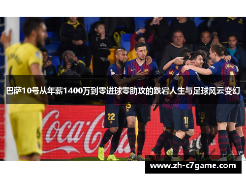 巴萨10号从年薪1400万到零进球零助攻的跌宕人生与足球风云变幻 巴萨10号从年薪1400万到零进球零助攻的跌宕人生与足球风云变幻