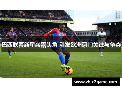 巴西联赛新星崭露头角 引发欧洲豪门关注与争夺