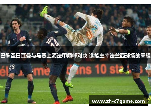 巴黎圣日耳曼与马赛上演法甲巅峰对决 谁能主宰法兰西球场的荣耀