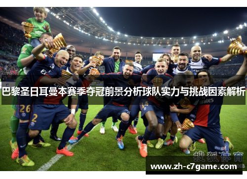 巴黎圣日耳曼本赛季夺冠前景分析球队实力与挑战因素解析 巴黎圣日耳曼本赛季夺冠前景分析球队实力与挑战因素解析