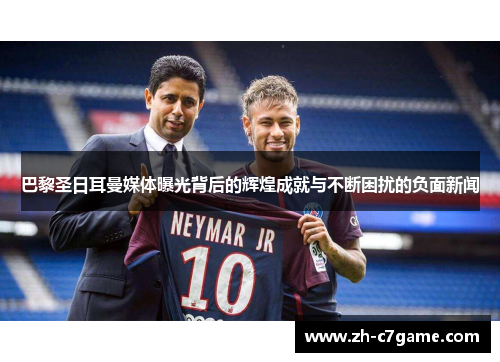 巴黎圣日耳曼媒体曝光背后的辉煌成就与不断困扰的负面新闻 巴黎圣日耳曼媒体曝光背后的辉煌成就与不断困扰的负面新闻