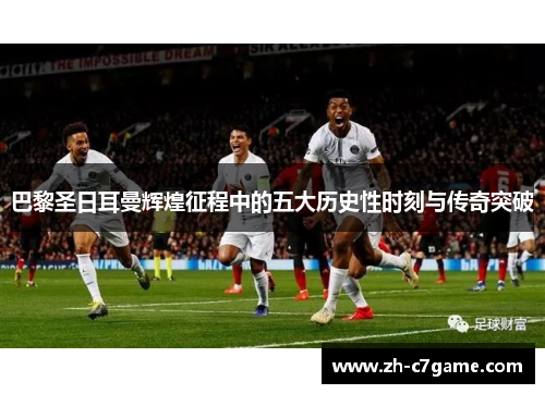 巴黎圣日耳曼辉煌征程中的五大历史性时刻与传奇突破 巴黎圣日耳曼辉煌征程中的五大历史性时刻与传奇突破