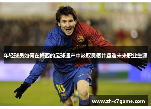 年轻球员如何在梅西的足球遗产中汲取灵感并塑造未来职业生涯 年轻球员如何在梅西的足球遗产中汲取灵感并塑造未来职业生涯