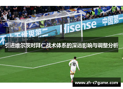引进维尔茨对拜仁战术体系的深远影响与调整分析 引进维尔茨对拜仁战术体系的深远影响与调整分析