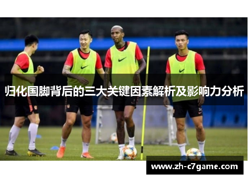 归化国脚背后的三大关键因素解析及影响力分析 归化国脚背后的三大关键因素解析及影响力分析
