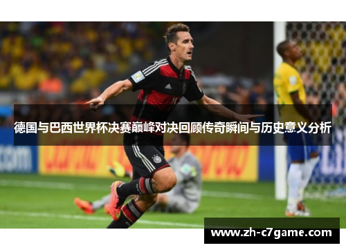 德国与巴西世界杯决赛巅峰对决回顾传奇瞬间与历史意义分析 德国与巴西世界杯决赛巅峰对决回顾传奇瞬间与历史意义分析