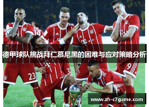 德甲球队挑战拜仁慕尼黑的困难与应对策略分析 德甲球队挑战拜仁慕尼黑的困难与应对策略分析