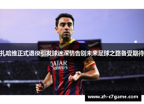 扎哈维正式退役引发球迷深情告别未来足球之路备受期待