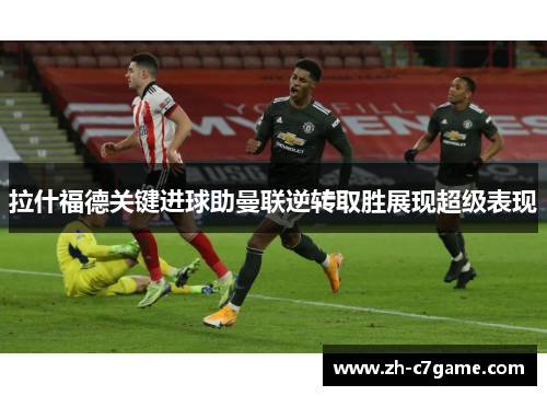 拉什福德关键进球助曼联逆转取胜展现超级表现 拉什福德关键进球助曼联逆转取胜展现超级表现