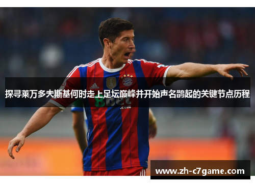 探寻莱万多夫斯基何时走上足坛巅峰并开始声名鹊起的关键节点历程 探寻莱万多夫斯基何时走上足坛巅峰并开始声名鹊起的关键节点历程
